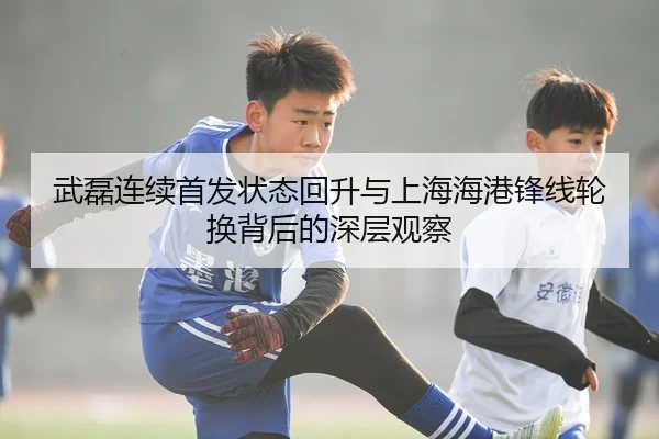 武磊连续首发状态回升与上海海港锋线轮换背后的深层观察 | kayuin