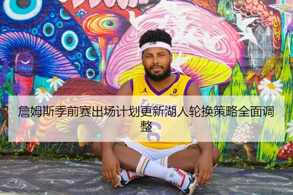 詹姆斯季前赛出场计划更新湖人轮换策略全面调整 - kayuin
